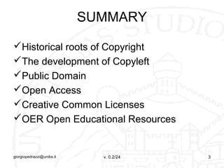 SUMMARY
Historical roots of Copyright
The development of Copyleft
Public Domain
Open Access
Creative Common Licenses
...
