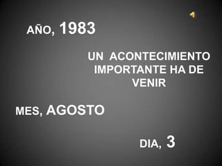 AÑO,   1983
           UN ACONTECIMIENTO
            IMPORTANTE HA DE
                 VENIR

MES,   AGOSTO

                  DIA,   3
 