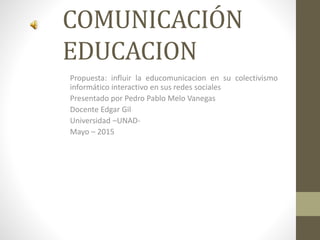 COMUNICACIÓN
EDUCACION
Propuesta: influir la educomunicacion en su colectivismo
informático interactivo en sus redes sociales
Presentado por Pedro Pablo Melo Vanegas
Docente Edgar Gil
Universidad –UNAD-
Mayo – 2015
 