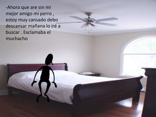 -Ahora que are sin mi 
mejor amigo mi perro , 
estoy muy cansado debo 
descansar mañana lo iré a 
buscar . Exclamaba el 
muchacho 
 