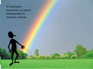 El muchacho 
buscando a su perro 
desesperado lo 
empezó a llamar 
 