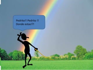 Pedrito!! Pedrito !! 
Donde estas!?! 
 