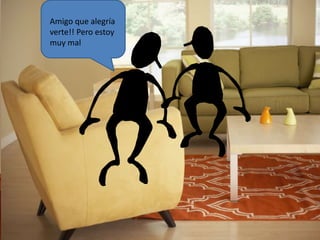 Amigo que alegría 
verte!! Pero estoy 
muy mal 
 