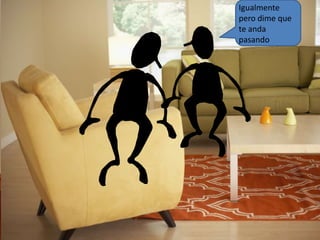 Igualmente 
pero dime que 
te anda 
pasando 
 