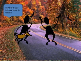 PEDRITO!!! Que 
feliz que estoy de 
verte!!! 
 