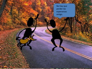 No hay que 
perder las 
esperanzas 
amigo. 
 