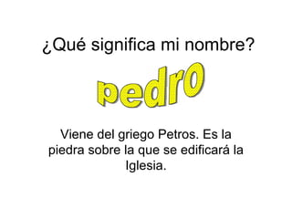 ¿Qué significa mi nombre?



  Viene del griego Petros. Es la
piedra sobre la que se edificará la
             Iglesia.
 