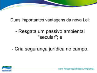 Duas importantes vantagens da nova Lei:

  - Resgata um passivo ambiental
            “secular”; e

- Cria segurança jurídica no campo.


                       com Responsabilidade Ambiental
 