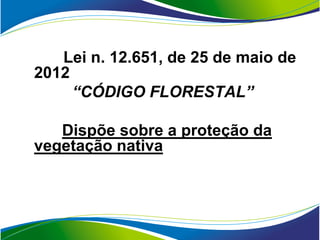 Lei n. 12.651, de 25 de maio de
2012
     “CÓDIGO FLORESTAL”

   Dispõe sobre a proteção da
vegetação nativa
 