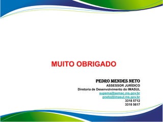 MUITO OBRIGADO

                PEDRO MENDES NETO
                       ASSESSOR JURÍDICO
     Diretoria de Desenvolvimento do IMASUL
                   supema@semac.ms.gov.br
                     pneto@imasul.ms.gov.br
                                   3318 5712
                                   3318 5617
 