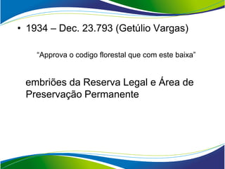 • 1934 – Dec. 23.793 (Getúlio Vargas)

    “Approva o codigo florestal que com este baixa”


 embriões da Reserva Legal e Área de
 Preservação Permanente
 