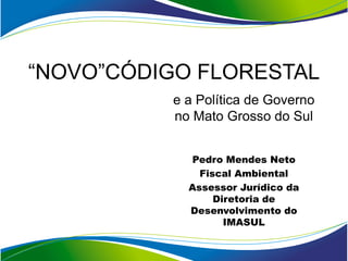 “NOVO”CÓDIGO FLORESTAL
          e a Política de Governo
          no Mato Grosso do Sul


            Pedro Mendes Neto
              Fiscal Ambiental
            Assessor Jurídico da
                 Diretoria de
            Desenvolvimento do
                   IMASUL
 