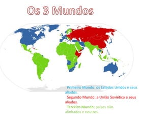 Primeiro Mundo: os Estados Unidos e seus
aliados.
Segundo Mundo: a União Soviética e seus
aliados.
Terceiro Mundo: países não-
alinhados e neutros.
 