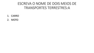 ESCREVA O NOME DE DOIS MEIOS DE 
TRANSPORTES TERRESTRES:A 
1. CARRO 
2. MOTO 
 
