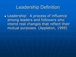 Leadership Definition
 Leadership: A process of influence
among leaders and followers who
intend real changes that reflect their
mutual purposes. (Appleton, 1999)
 