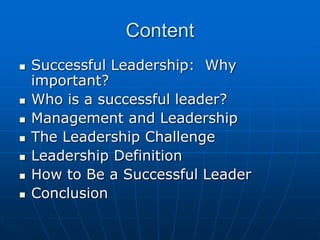 Content
 Successful Leadership: Why
important?
 Who is a successful leader?
 Management and Leadership
 The Leadership Challenge
 Leadership Definition
 How to Be a Successful Leader
 Conclusion
 