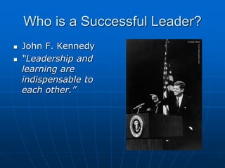 Who is a Successful Leader?
 John F. Kennedy
 “Leadership and
learning are
indispensable to
each other.”
 