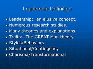 Leadership Definition
 Leadership: an elusive concept.
 Numerous research studies.
 Many theories and explanations.
 Traits: The GREAT Man theory
 Styles/Behaviors
 Situational/Contingency
 Charisma/Transformational
 