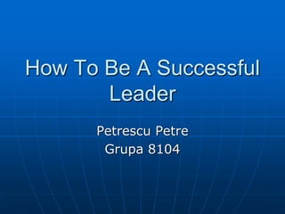How To Be A Successful
Leader
Petrescu Petre
Grupa 8104
 