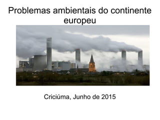 Problemas ambientais do continente
europeu
Criciúma, Junho de 2015
 