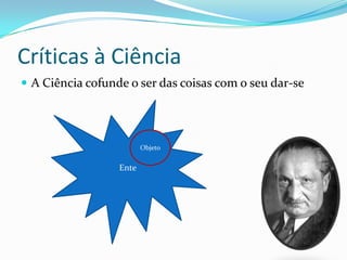 Críticas à Ciência
 A Ciência cofunde o ser das coisas com o seu dar-se




                         Objeto


                  Ente
 