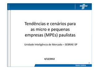 Tendências e cenários para
   as micro e pequenas
empresas (MPEs) paulistas
Unidade Inteligência de Mercado – SEBRAE-SP




                4/12/2012
                                              1
 