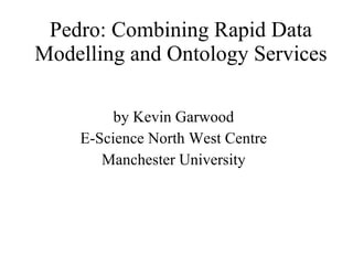 Pedro: Combining Rapid Data Modelling and Ontology Services by Kevin Garwood E-Science North West Centre Manchester University 