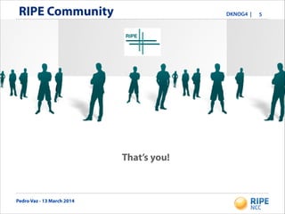 Pedro Vaz - 13 March 2014
DKNOG4 |RIPE Community 5
That’s you!
 