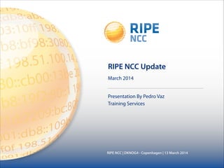 March 2014
RIPE NCC | DKNOG4 - Copenhagen | 13 March 2014
RIPE NCC Update
Presentation By Pedro Vaz
Training Services
 