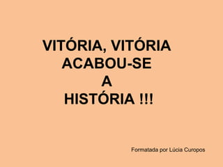 VITÓRIA, VITÓRIA 
ACABOU-SE 
A 
HISTÓRIA !!! 
Formatada por Lúcia Curopos 
