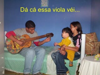 Dá cá essa viola véi... 