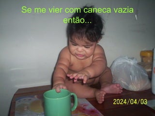 Se me vier com caneca vazia então... 