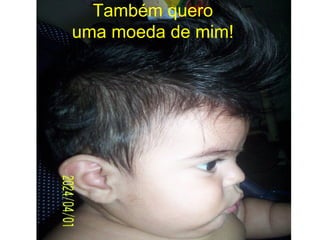 Também quero  uma moeda de mim!   