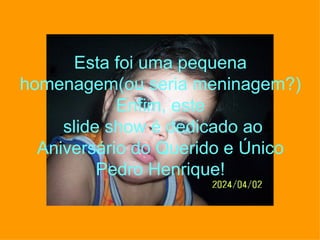 Esta foi uma pequena homenagem(ou seria meninagem?) Enfim, este  slide show é dedicado ao Aniversário do Querido e Único Pedro Henrique! 