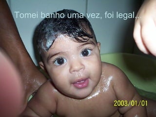Tomei banho uma vez, foi legal... 