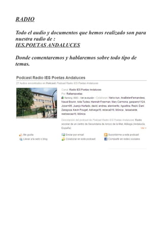 RADIO

Todo el audio y documentos que hemos realizado son para
nuestra radio de :
IES.POETAS ANDALUCES

Donde comentaremos y hablaremos sobre todo tipo de
temas.
 