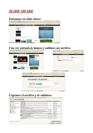 SLIDE SHARE
Entramos en slide share:




Una vez entrado,le damos y subimos un archivo




Cogemos el archivo y lo subimos:
 