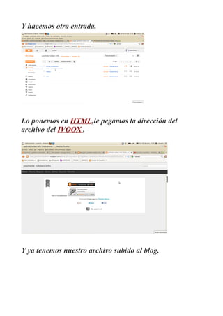 Y hacemos otra entrada.




Lo ponemos en HTML,le pegamos la dirección del
archivo del IVOOX .




Y ya tenemos nuestro archivo subido al blog.
 