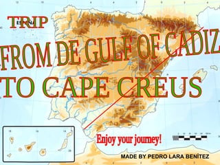 FROM DE GULF OF CADIZ  TO CAPE CREUS TRIP Enjoy your journey! MADE BY PEDRO LARA BENÍTEZ 