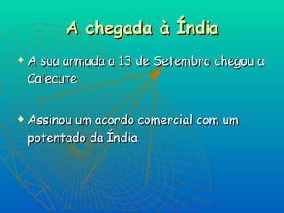 A chegada à Índia A sua armada a 13 de Setembro chegou a Calecute Assinou um acordo comercial com um potentado da Índia 