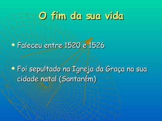 O fim da sua vida Faleceu entre 1520 e 1526 Foi sepultado na Igreja da Graça na sua cidade natal (Santarém) 
