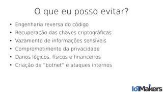 O que eu posso evitar?
●
Engenharia reversa do código
●
Recuperação das chaves criptográfcas
●
Vazamento de informações sensíveis
●
Comprometimento da privacidade
●
Danos lógicos, físicos e fnanceiros
●
Criação de “botnet” e ataques internos
 