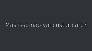Mas isso não vai custar caro?
 