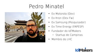 Pedro Minatel
●
Ex Motorola (Dev)
●
Ex Itron (Dev Fw)
●
Ex Samsung (Pesquisador)
●
Ex Time Energy (FAPESP)
●
Fundador do IoTMakers
– Startup de Campinas
●
Membro do LHC
 