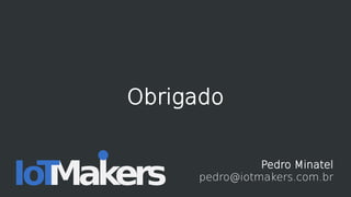 Obrigado
Pedro Minatel
pedro@iotmakers.com.br
 