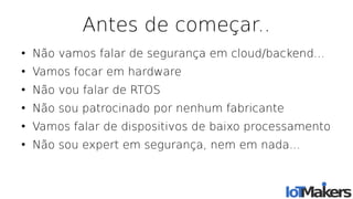 Antes de começar..
●
Não vamos falar de segurança em cloud/backend...
●
Vamos focar em hardware
●
Não vou falar de RTOS
●
Não sou patrocinado por nenhum fabricante
●
Vamos falar de dispositivos de baixo processamento
●
Não sou expert em segurança, nem em nada...
 