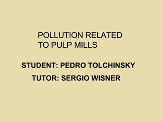 POLLUTION RELATED  TO PULP MILLS   STUDENT: PEDRO TOLCHINSKY TUTOR: SERGIO WISNER   