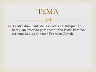 
 La idea dominante de la novela es la búsqueda que
hace Juan Preciado para encontrar a Pedro Paramo,
así como la vida que tuvo Pedro en Cómala.
TEMA
 