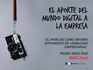 EL WEBLOG COMO MÁXIMO
EXPONENTE DE VISIBILIDAD
EMPRESARIAL”
PEDRO BÁEZ DÍAZ
#MCUned
 