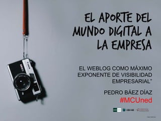 EL WEBLOG COMO MÁXIMO
EXPONENTE DE VISIBILIDAD
EMPRESARIAL”
PEDRO BÁEZ DÍAZ
#MCUned
 